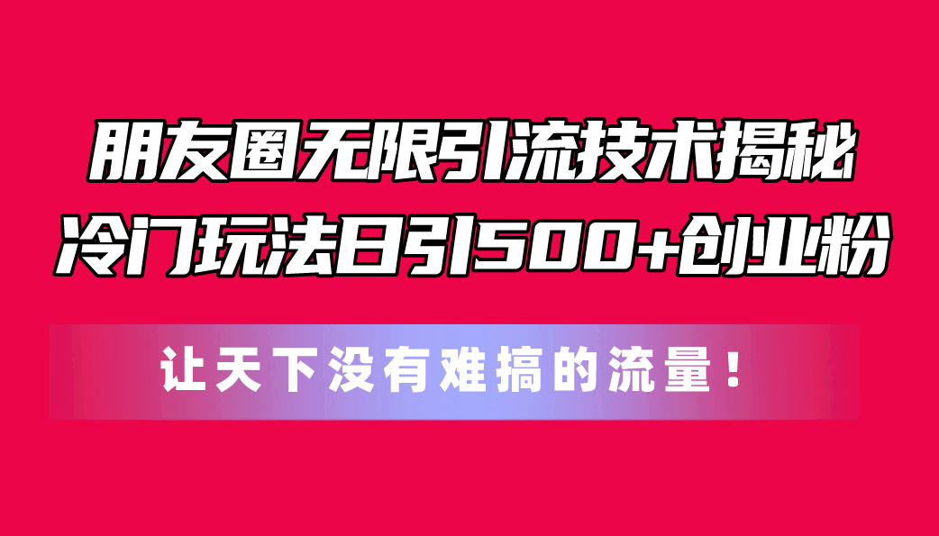 （11031期）朋友圈无限引流技术揭秘，一个冷门玩法日引500+创业粉，让天下没有难搞…-网赚联盟