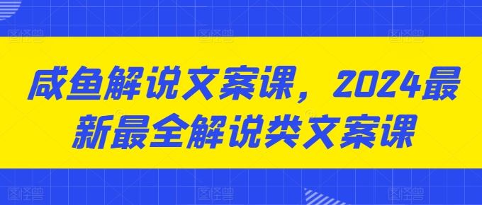 咸鱼解说文案课，2024最新最全解说类文案课-网赚联盟