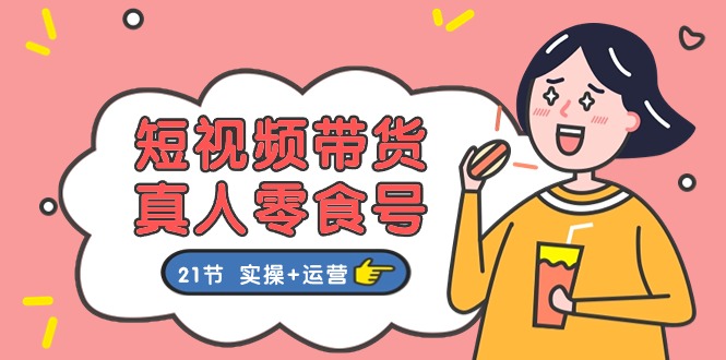 （11056期）短视频带货&真人零食号：更全面的零食带货教程：21节 实操+运营-网赚联盟