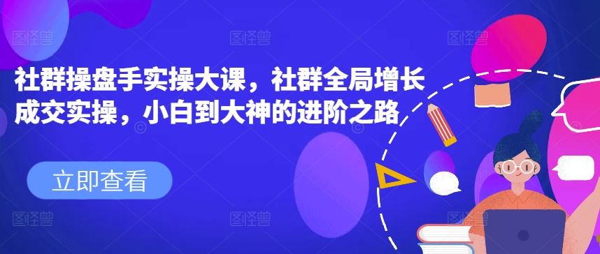 社群操盘手实操大课，社群全局增长成交实操，小白到大神的进阶之路-网赚联盟
