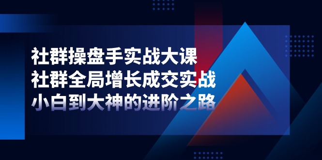 社群操盘手实战大课：社群全局增长成交实战，小白到大神的进阶之路-网赚联盟