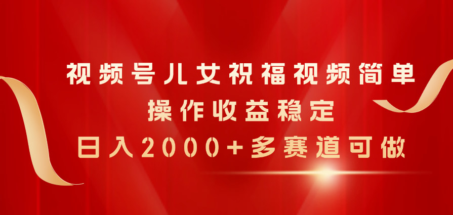 （11060期）视频号儿女祝福视频，简单操作收益稳定，日入2000+，多赛道可做-网赚联盟