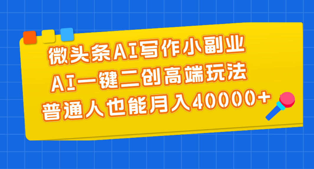 （11076期）微头条AI写作小副业，AI一键二创高端玩法 普通人也能月入40000+-网赚联盟