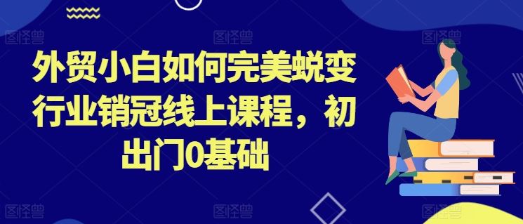 外贸小白如何完美蜕变行业销冠线上课程，初出门0基础-网赚联盟