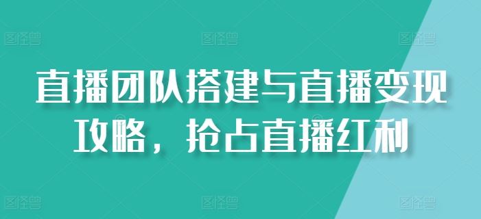 直播团队搭建与直播变现攻略，抢占直播红利-网赚联盟