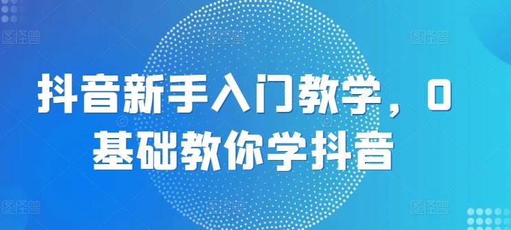 抖音新手入门教学，0基础教你学抖音-网赚联盟