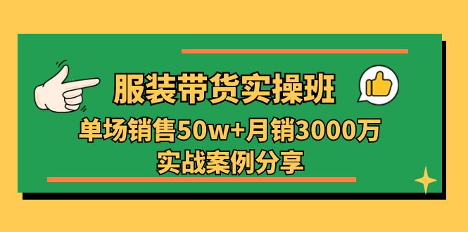 服装带货实操培训班：单场销售50w+月销3000万实战案例分享（27节）-网赚联盟