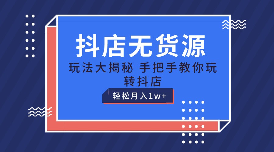 抖店无货源保姆级教程，手把手教你玩转抖店，轻松月入1W+-网赚联盟