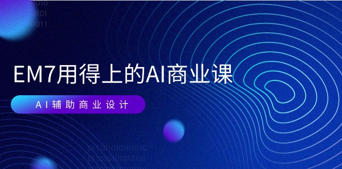 （11103期）EM7 用得上的 AI商业课网络课：AI辅助商业设计/0基础AI视频落地（37节）-网赚联盟