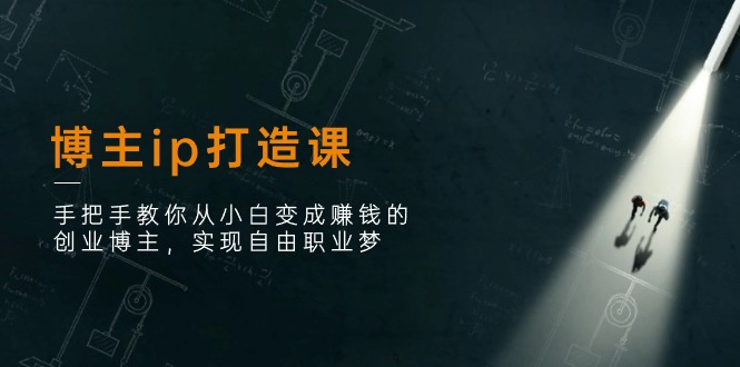 博主ip打造课：手把手教你从小白变成赚钱的创业博主，实现自由职业梦-网赚联盟