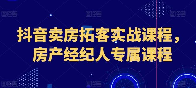 抖音卖房拓客实战课程，房产经纪人专属课程-网赚联盟