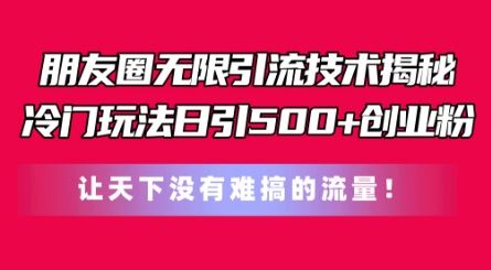 朋友圈无限引流技术，一个冷门玩法日引500+创业粉，让天下没有难搞的流量【揭秘】-网赚联盟