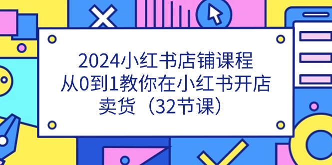 2024小红书店铺课程，从0到1教你在小红书开店卖货（32节课）-网赚联盟