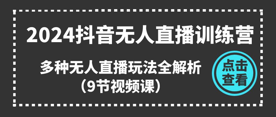 （11136期）2024抖音无人直播训练营，多种无人直播玩法全解析（9节视频课）-网赚联盟
