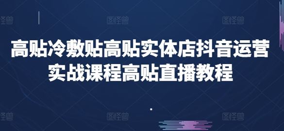 高贴冷敷贴高贴实体店抖音运营实战课程高贴直播教程-网赚联盟