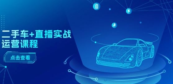 二手车+直播实战运营课程：直播推荐/短视频推荐/千川投放/直播全流程-网赚联盟