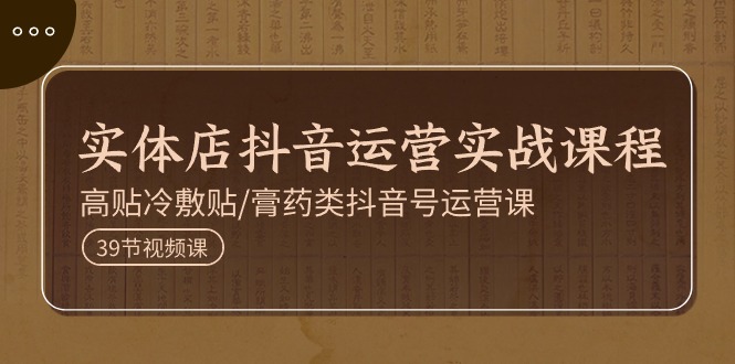 实体店抖音运营实操课程，高贴冷敷贴/膏药类抖音号运营课（39节）-网赚联盟