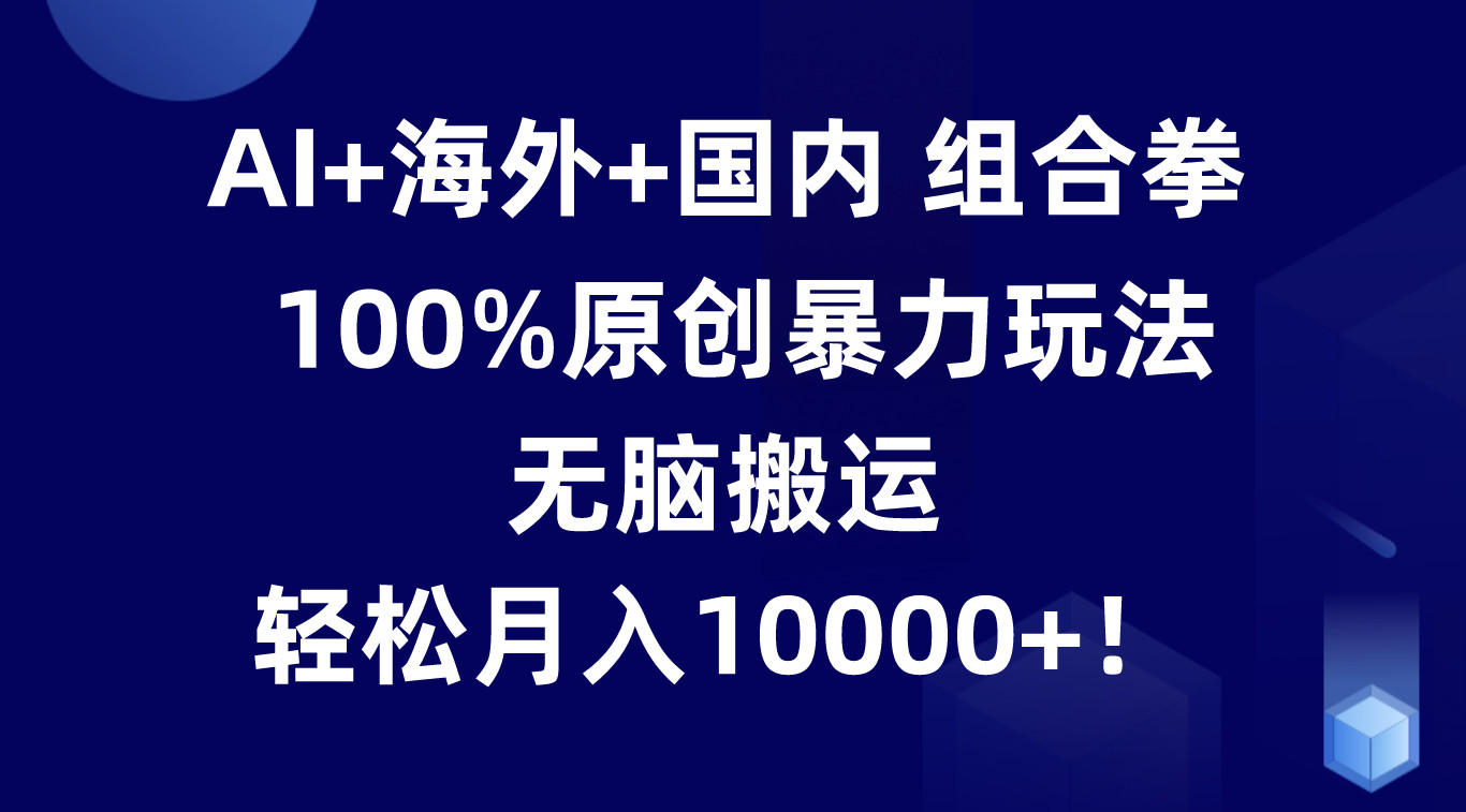 AI+海外+国内组合拳，100%原创暴力玩法，无脑搬运，轻松月入10000+！-网赚联盟