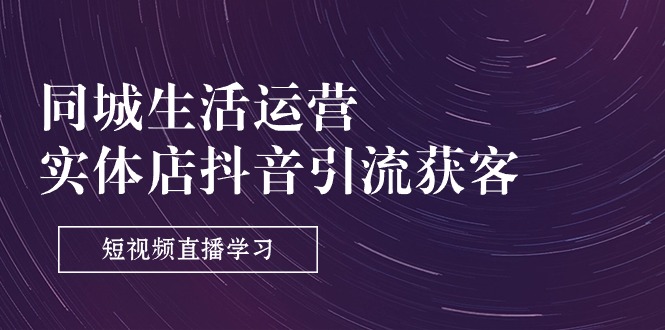 （11165期）同城生活运营-实体店抖音引流获客：短视频直播学习（9节课）-网赚联盟