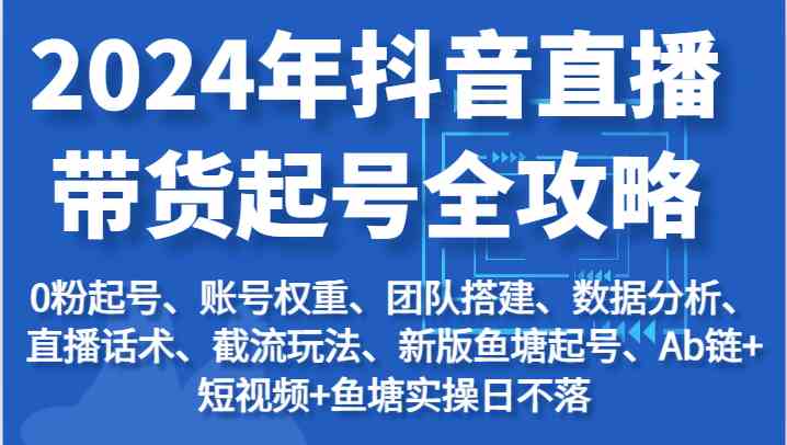 2024年抖音直播带货起号全攻略：起号/权重/团队/数据/话术/截流等-网赚联盟