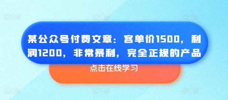 某公众号付费文章：客单价1500，利润1200，非常暴利，完全正规的产品-网赚联盟