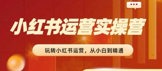 2024小红书运营实操营，​从入门到精通，完成从0~1~100-网赚联盟