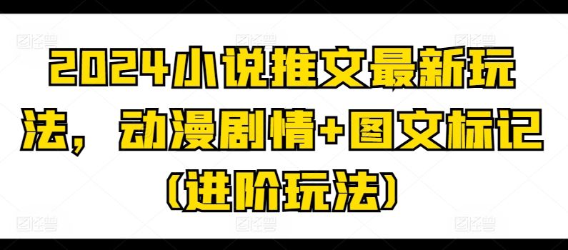 2024小说推文最新玩法，动漫剧情+图文标记(进阶玩法)-网赚联盟
