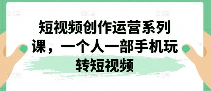 短视频创作运营系列课，一个人一部手机玩转短视频-网赚联盟