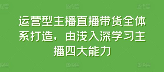 运营型主播直播带货全体系打造，由浅入深学习主播四大能力-网赚联盟