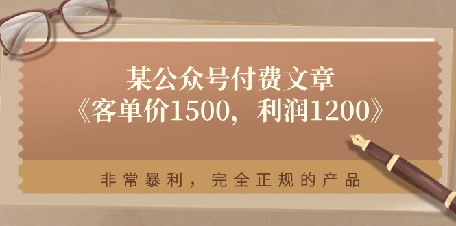 （11215期）某公众号付费文章《客单价1500，利润1200》非常暴利，完全正规的产品-网赚联盟