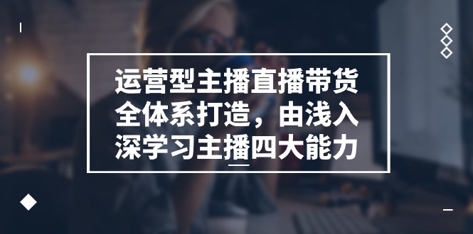 （11214期）运营型 主播直播带货全体系打造，由浅入深学习主播四大能力（9节）-网赚联盟