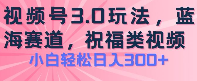 2024视频号蓝海项目，祝福类玩法3.0，操作简单易上手，日入300+【揭秘】-网赚联盟