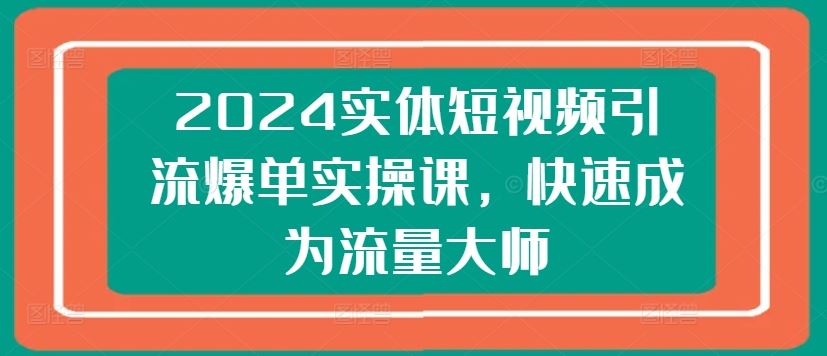 2024实体短视频引流爆单实操课，快速成为流量大师-网赚联盟