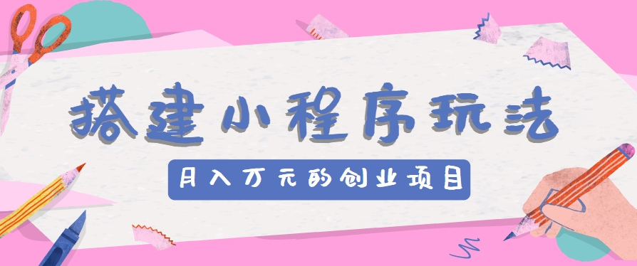 搭建小程序玩法分享，如何开启月收入万元的创业项目-网赚联盟