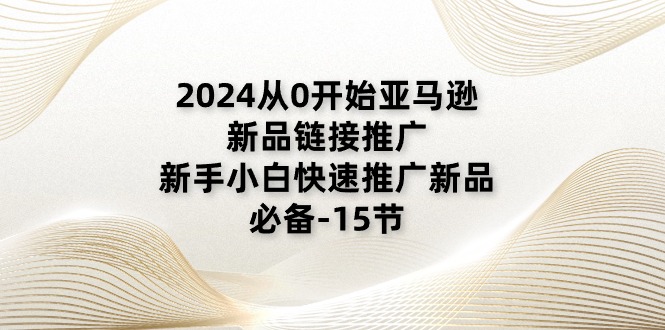 （11224期）2024从0开始亚马逊新品链接推广，新手小白快速推广新品的必备-15节-网赚联盟