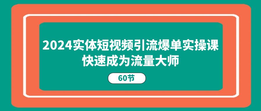 （11223期）2024实体短视频引流爆单实操课，快速成为流量大师（60节）-网赚联盟