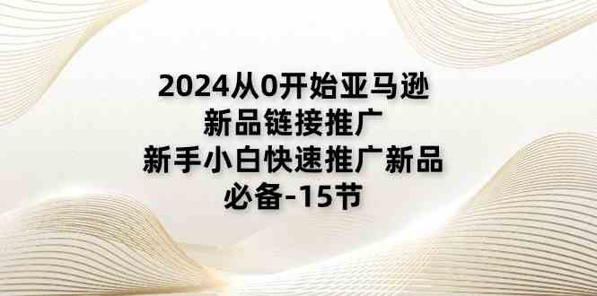 2024从0开始亚马逊新品链接推广，新手小白快速推广新品的必备（15节）-网赚联盟