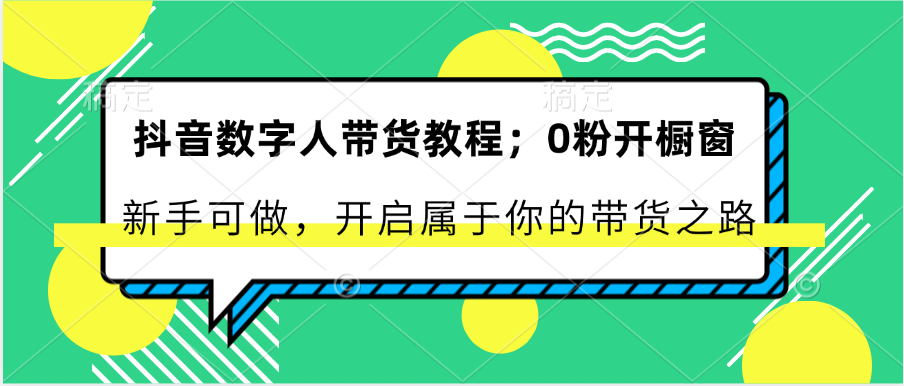 抖音数字人带货教程：0粉开橱窗 新手可做 开启属于你的带货之路-网赚联盟