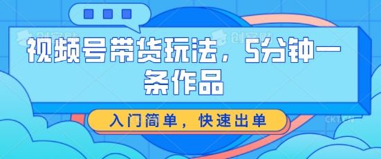 视频号带货玩法，5分钟一条作品，入门简单，快速出单【揭秘】-网赚联盟