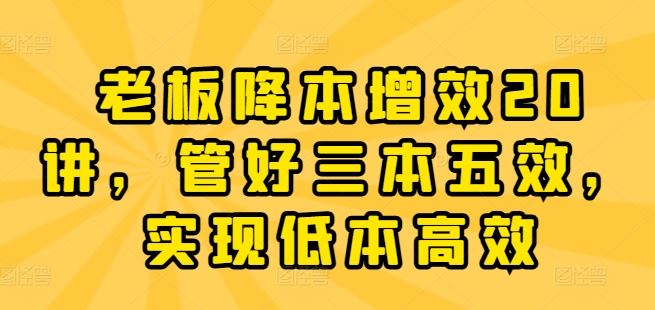 老板降本增效20讲，管好三本五效，实现低本高效-网赚联盟