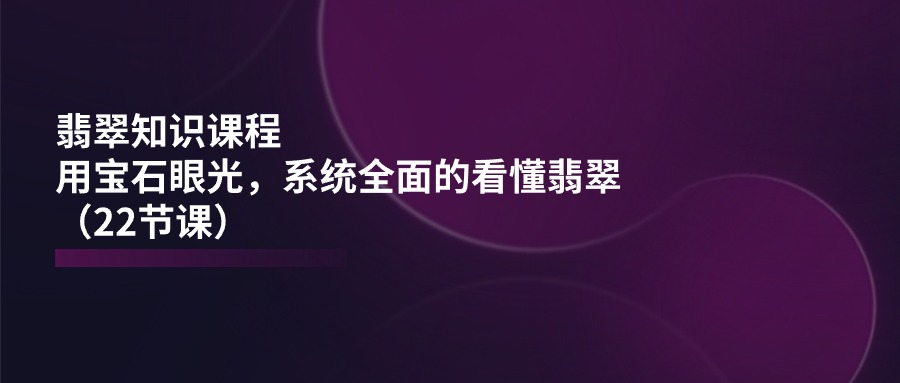 （11239期）翡翠知识课程，用宝石眼光，系统全面的看懂翡翠（22节课）-网赚联盟
