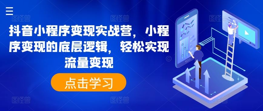 抖音小程序变现实战营，小程序变现的底层逻辑，轻松实现流量变现-网赚联盟