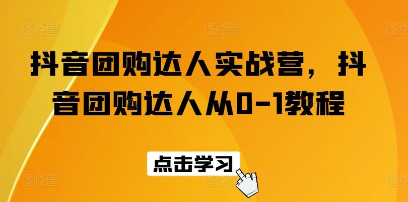 抖音团购达人实战营，抖音团购达人从0-1教程-网赚联盟