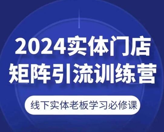 2024实体门店矩阵引流训练营，线下实体老板学习必修课-网赚联盟