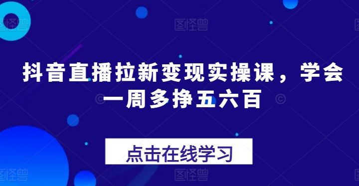 抖音直播拉新变现实操课，学会一周多挣五六百-网赚联盟