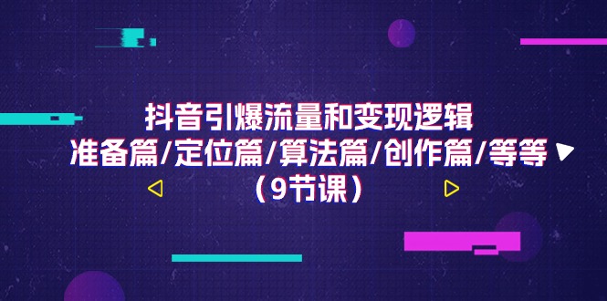 抖音引爆流量和变现逻辑，准备篇/定位篇/算法篇/创作篇/等等（9节课）-网赚联盟