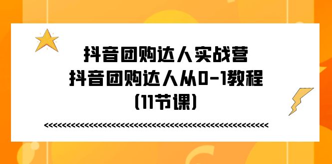 抖音团购达人实战营，抖音团购达人从0-1教程（11节课）-网赚联盟