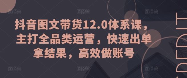抖音图文带货12.0体系课，主打全品类运营，快速出单拿结果，高效做账号-网赚联盟