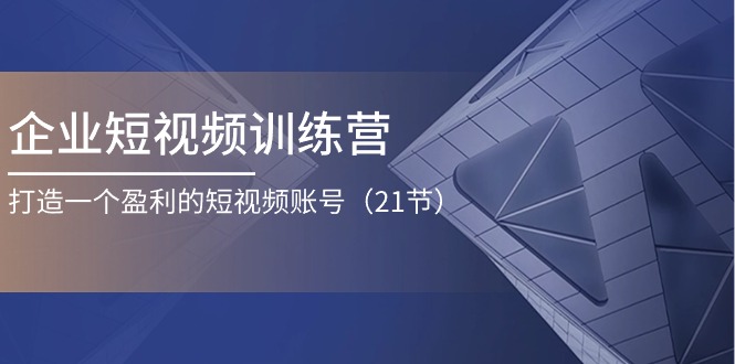 （11278期）企业短视频训练营：打造一个盈利的短视频账号（21节）-网赚联盟