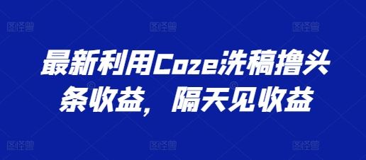 最新利用Coze洗稿撸头条收益，隔天见收益【揭秘】-网赚联盟